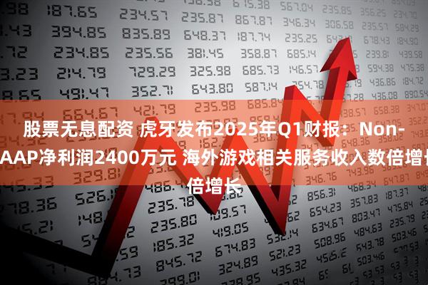 股票无息配资 虎牙发布2025年Q1财报：Non-GAAP净利润2400万元 海外游戏相关服务收入数倍增长