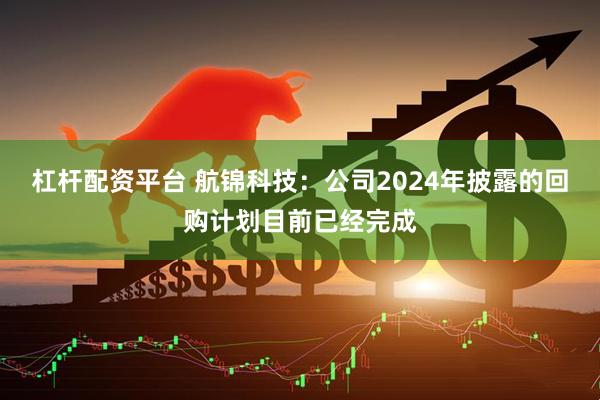 杠杆配资平台 航锦科技：公司2024年披露的回购计划目前已经完成