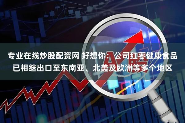 专业在线炒股配资网 好想你：公司红枣健康食品已相继出口至东南亚、北美及欧洲等多个地区