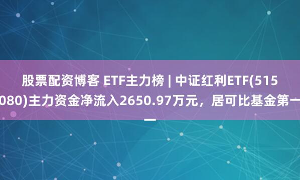股票配资博客 ETF主力榜 | 中证红利ETF(515080)主力资金净流入2650.97万元，居可比基金第一