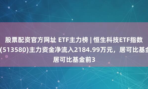 股票配资官方网址 ETF主力榜 | 恒生科技ETF指数基金(513580)主力资金净流入2184.99万元，居可比基金前3