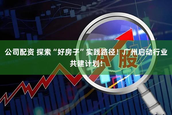 公司配资 探索“好房子”实践路径！广州启动行业共建计划！