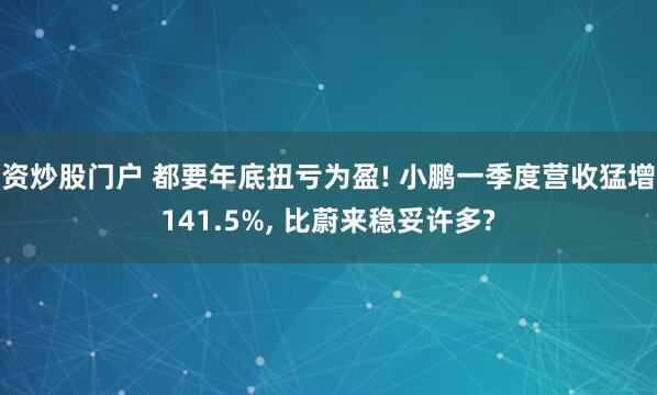 资炒股门户 都要年底扭亏为盈! 小鹏一季度营收猛增141.5%, 比蔚来稳妥许多?