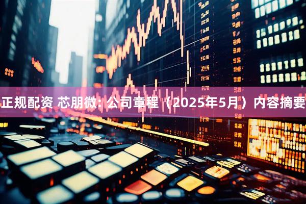 正规配资 芯朋微: 公司章程（2025年5月）内容摘要