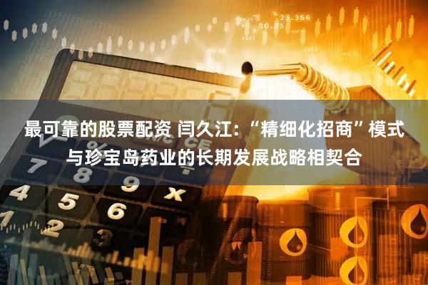 最可靠的股票配资 闫久江: “精细化招商”模式与珍宝岛药业的长期发展战略相契合