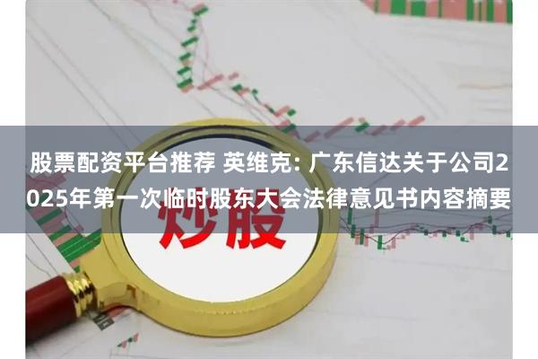股票配资平台推荐 英维克: 广东信达关于公司2025年第一次临时股东大会法律意见书内容摘要