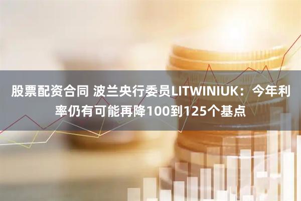 股票配资合同 波兰央行委员LITWINIUK：今年利率仍有可能再降100到125个基点