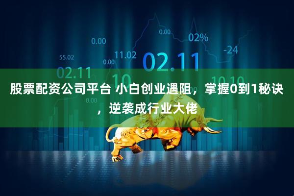 股票配资公司平台 小白创业遇阻，掌握0到1秘诀，逆袭成行业大佬