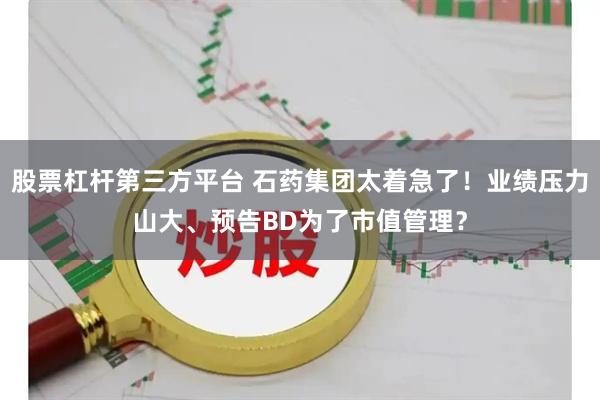 股票杠杆第三方平台 石药集团太着急了！业绩压力山大、预告BD为了市值管理？