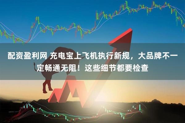 配资盈利网 充电宝上飞机执行新规，大品牌不一定畅通无阻！这些细节都要检查