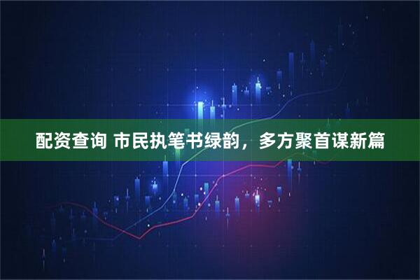 配资查询 市民执笔书绿韵，多方聚首谋新篇