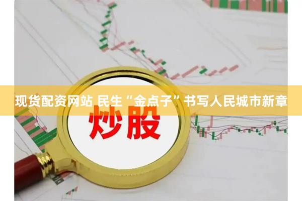 现货配资网站 民生“金点子”书写人民城市新章
