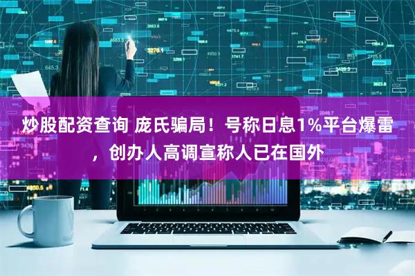 炒股配资查询 庞氏骗局！号称日息1%平台爆雷，创办人高调宣称人已在国外