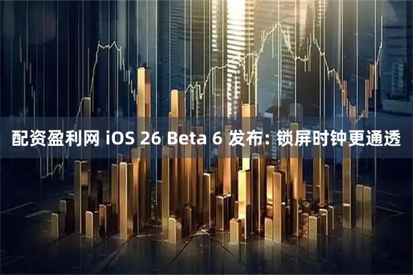 配资盈利网 iOS 26 Beta 6 发布: 锁屏时钟更通透