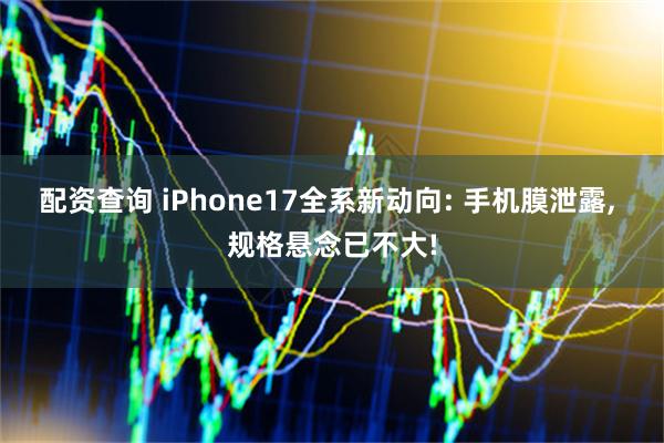配资查询 iPhone17全系新动向: 手机膜泄露, 规格悬念已不大!