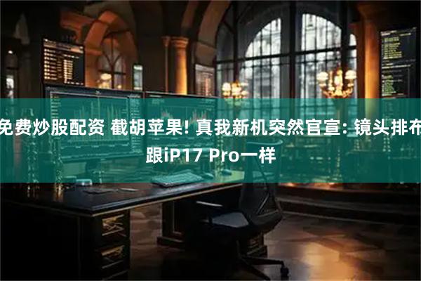 免费炒股配资 截胡苹果! 真我新机突然官宣: 镜头排布跟iP17 Pro一样