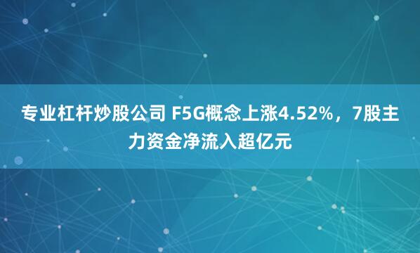 专业杠杆炒股公司 F5G概念上涨4.52%，7股主力资金净流入超亿元