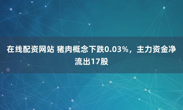 在线配资网站 猪肉概念下跌0.03%，主力资金净流出17股