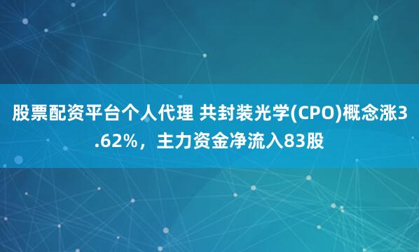 股票配资平台个人代理 共封装光学(CPO)概念涨3.62%，主力资金净流入83股